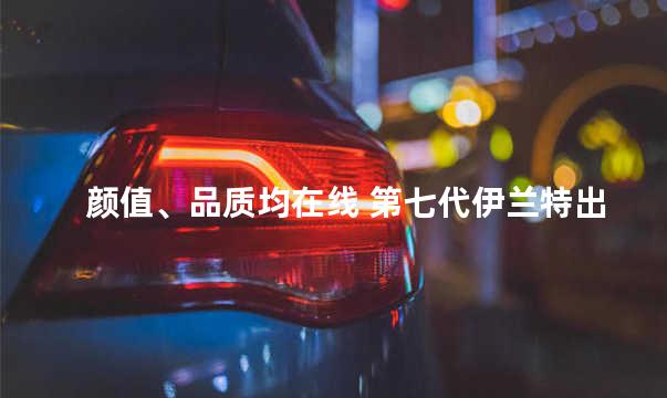 颜值、品质均在线 第七代伊兰特出街即焦点
